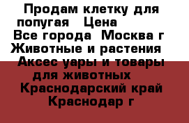 Продам клетку для попугая › Цена ­ 3 000 - Все города, Москва г. Животные и растения » Аксесcуары и товары для животных   . Краснодарский край,Краснодар г.